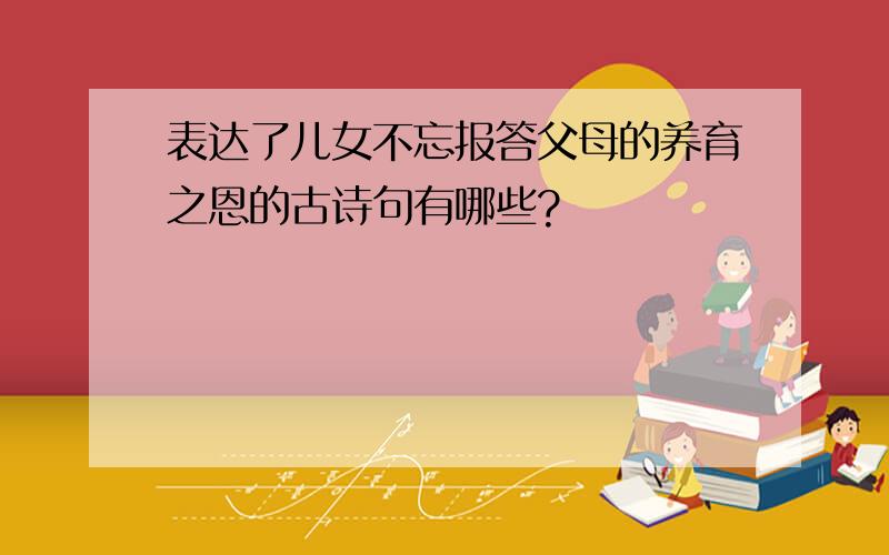 表达了儿女不忘报答父母的养育之恩的古诗句有哪些?