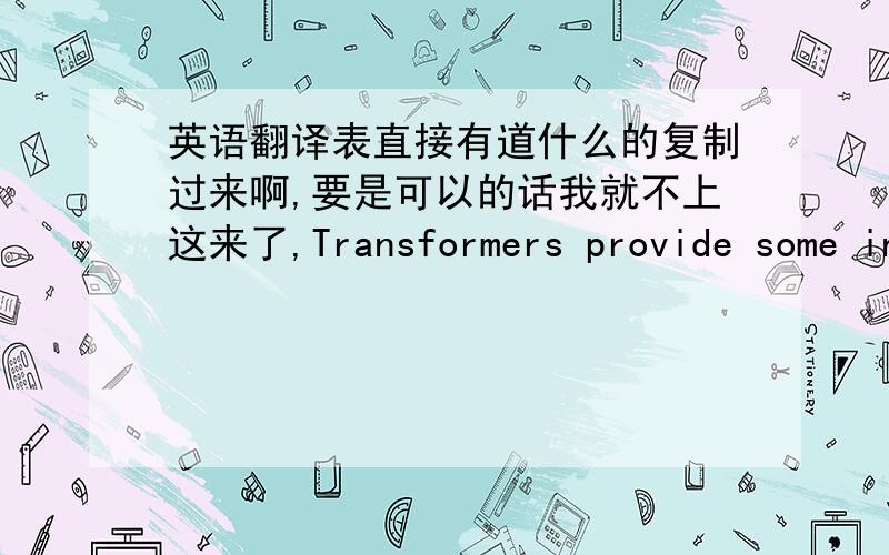 英语翻译表直接有道什么的复制过来啊,要是可以的话我就不上这来了,Transformers provide some in