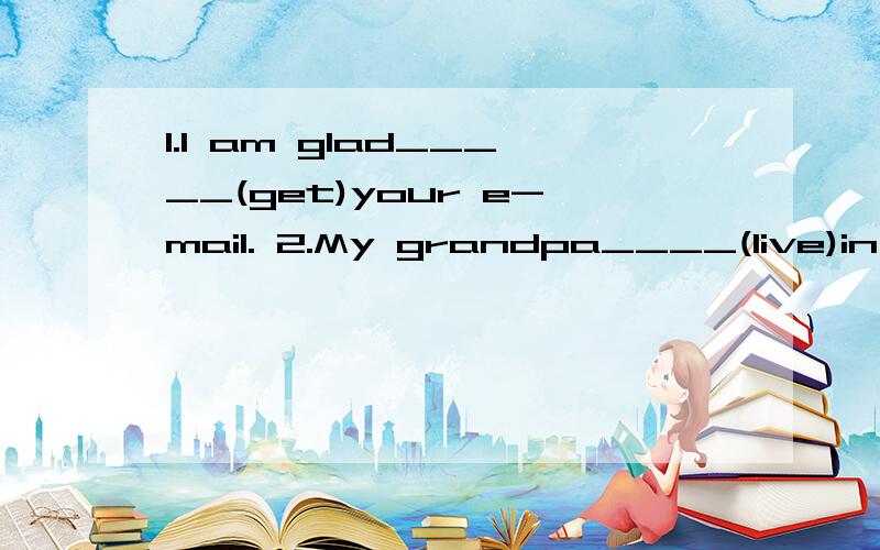 1.I am glad_____(get)your e-mail. 2.My grandpa____(live)in B