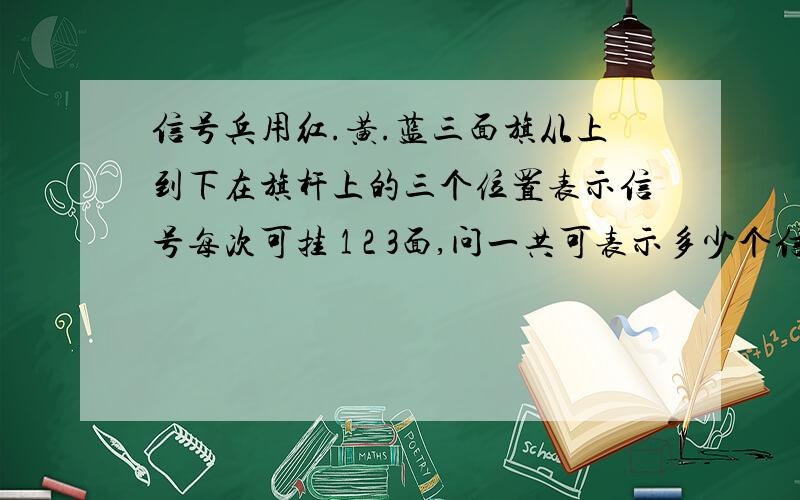 信号兵用红.黄.蓝三面旗从上到下在旗杆上的三个位置表示信号每次可挂 1 2 3面,问一共可表示多少个信号