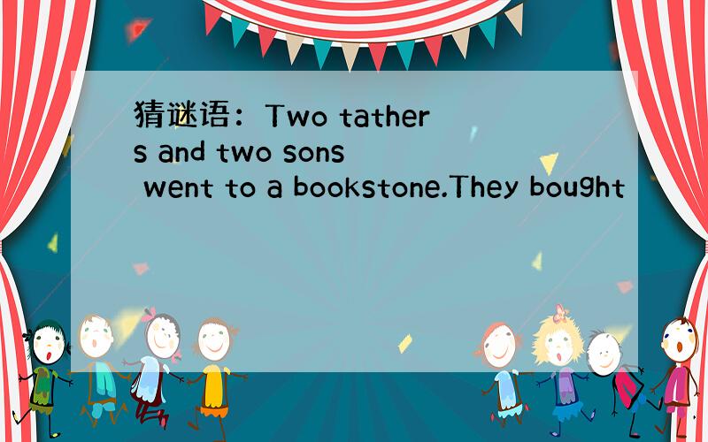 猜谜语：Two tathers and two sons went to a bookstone.They bought