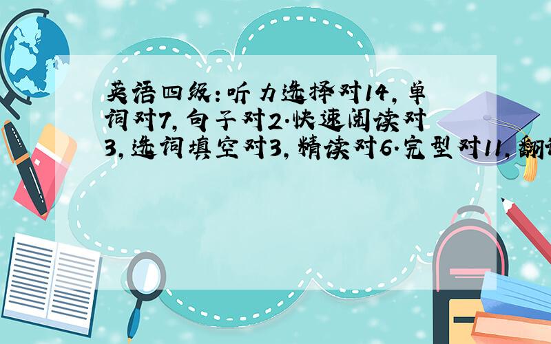 英语四级：听力选择对14,单词对7,句子对2.快速阅读对3,选词填空对3,精读对6.完型对11,翻译对3.能过