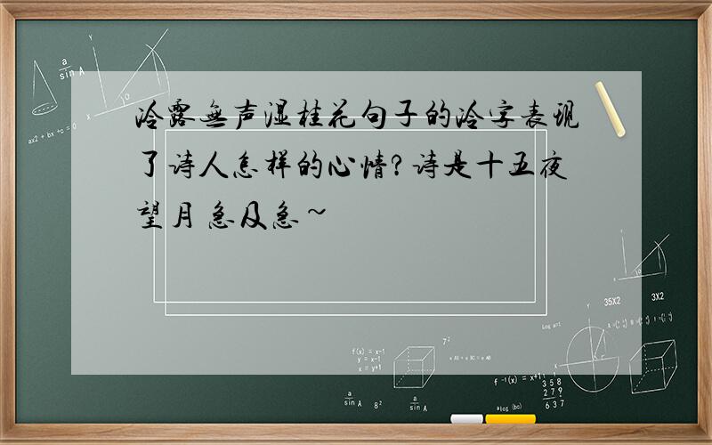 冷露无声湿桂花句子的冷字表现了诗人怎样的心情?诗是十五夜望月 急及急~