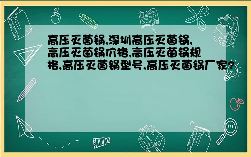 高压灭菌锅,深圳高压灭菌锅,高压灭菌锅价格,高压灭菌锅规格,高压灭菌锅型号,高压灭菌锅厂家?