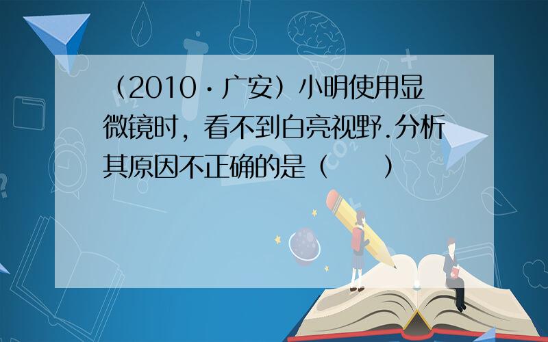 （2010•广安）小明使用显微镜时，看不到白亮视野.分析其原因不正确的是（　　）