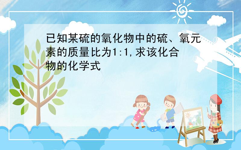 已知某硫的氧化物中的硫、氧元素的质量比为1:1,求该化合物的化学式