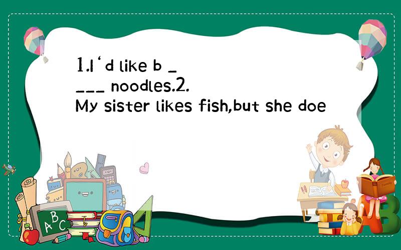 1.I‘d like b ____ noodles.2.My sister likes fish,but she doe