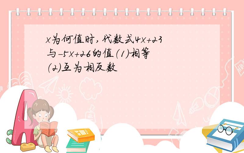 x为何值时,代数式4x+23与-5x+26的值（1）相等（2）互为相反数