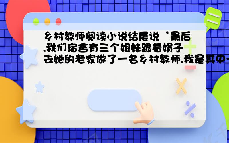 乡村教师阅读小说结尾说‘最后,我们宿舍有三个姐妹跟着娟子去她的老家做了一名乡村教师.我是其中一位.’这样写有什么作用