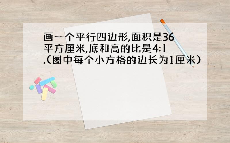 画一个平行四边形,面积是36平方厘米,底和高的比是4:1.(图中每个小方格的边长为1厘米）