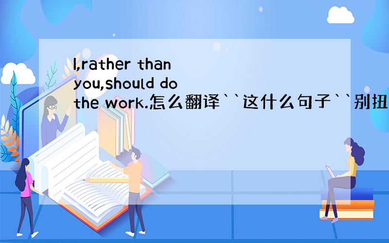 I,rather than you,should do the work.怎么翻译``这什么句子``别扭啊