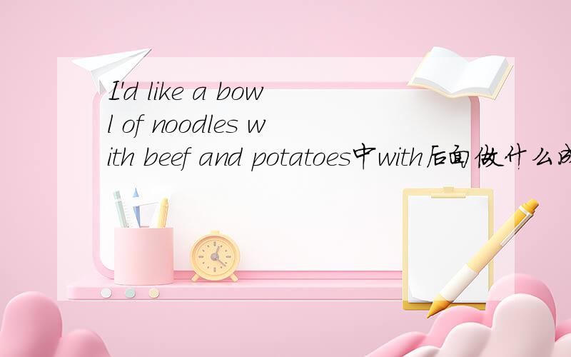 I'd like a bowl of noodles with beef and potatoes中with后面做什么成