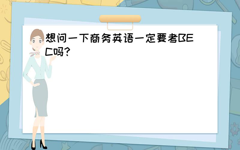 想问一下商务英语一定要考BEC吗?