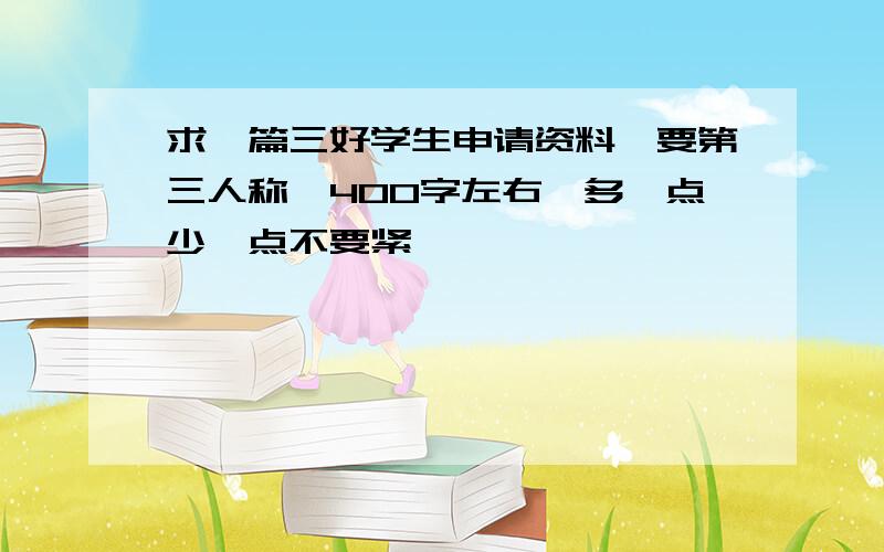 求一篇三好学生申请资料,要第三人称,400字左右,多一点少一点不要紧,