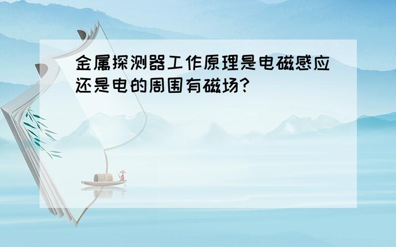 金属探测器工作原理是电磁感应还是电的周围有磁场?