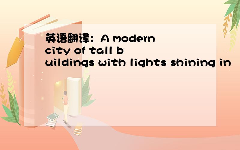 英语翻译：A modern city of tall buildings with lights shining in