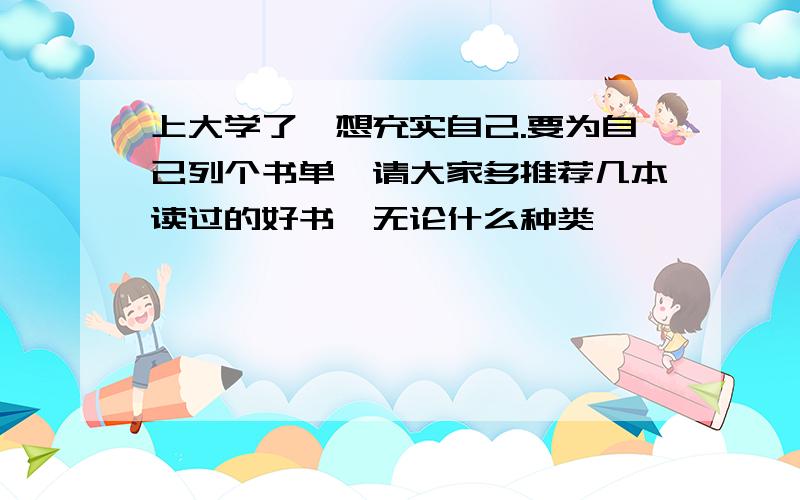 上大学了,想充实自己.要为自己列个书单,请大家多推荐几本读过的好书,无论什么种类,