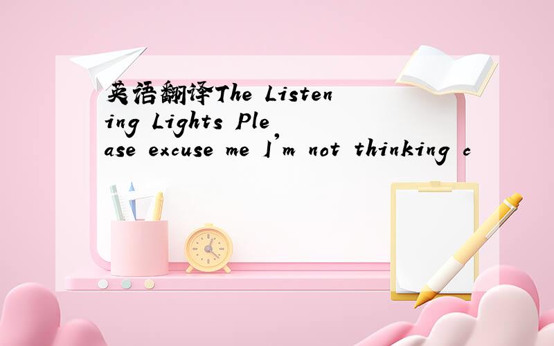 英语翻译The Listening Lights Please excuse me I'm not thinking c