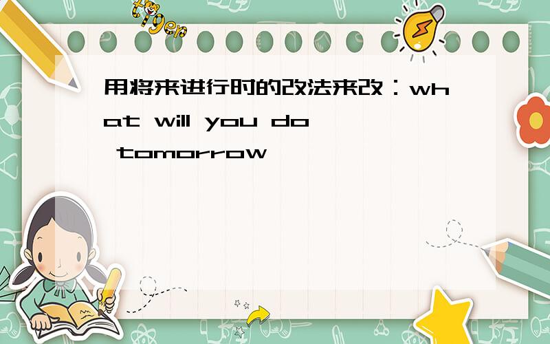 用将来进行时的改法来改：what will you do tomorrow