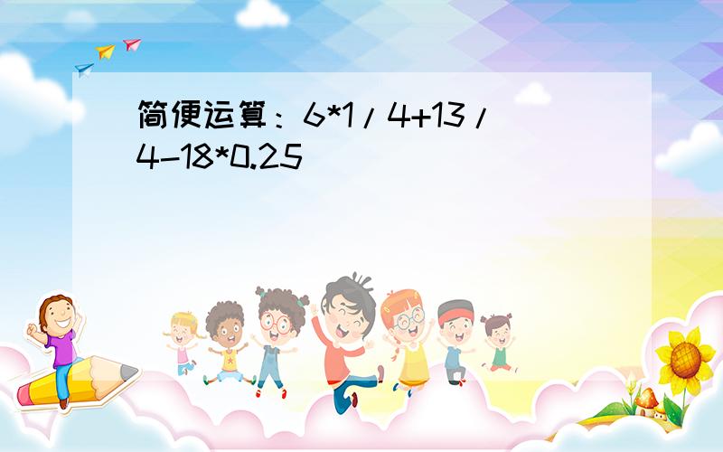 简便运算：6*1/4+13/4-18*0.25