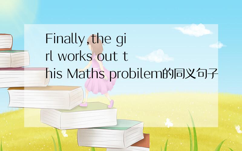 Finally,the girl works out this Maths probilem的同义句子