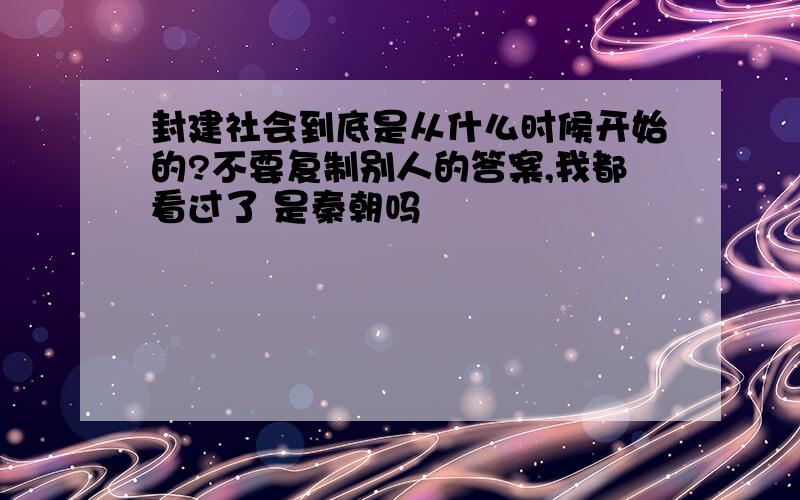 封建社会到底是从什么时候开始的?不要复制别人的答案,我都看过了 是秦朝吗