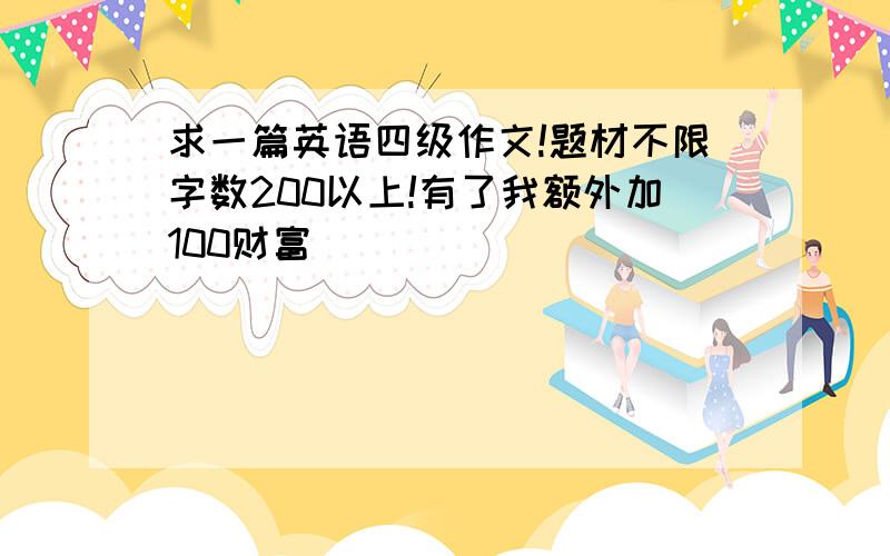 求一篇英语四级作文!题材不限字数200以上!有了我额外加100财富