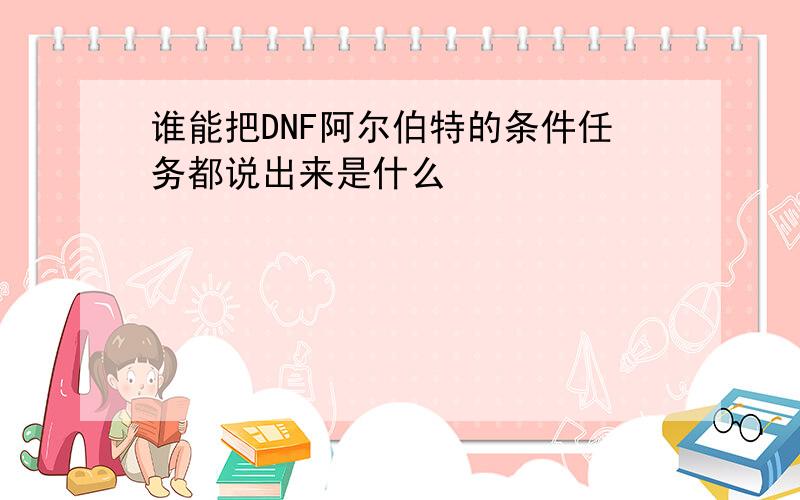 谁能把DNF阿尔伯特的条件任务都说出来是什么