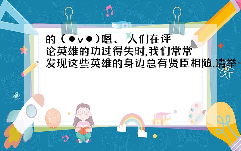 的 (⊙v⊙)嗯、 人们在评论英雄的功过得失时,我们常常发现这些英雄的身边总有贤臣相随.请举一些历史长廊中贤臣的例子.（