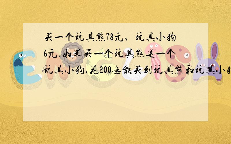 买一个玩具熊78元、玩具小狗6元.如果买一个玩具熊送一个玩具小狗,花200无能买到玩具熊和玩具小狗各几个?