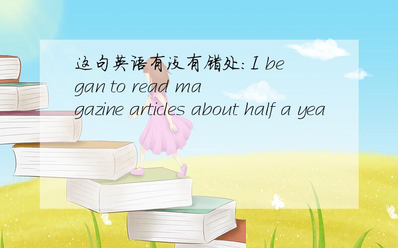 这句英语有没有错处:I began to read magazine articles about half a yea