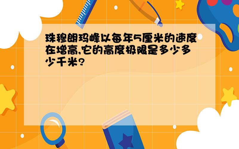 珠穆朗玛峰以每年5厘米的速度在增高,它的高度极限是多少多少千米?