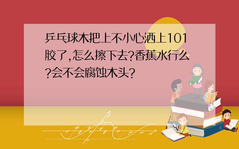 乒乓球木把上不小心洒上101胶了,怎么擦下去?香蕉水行么?会不会腐蚀木头?