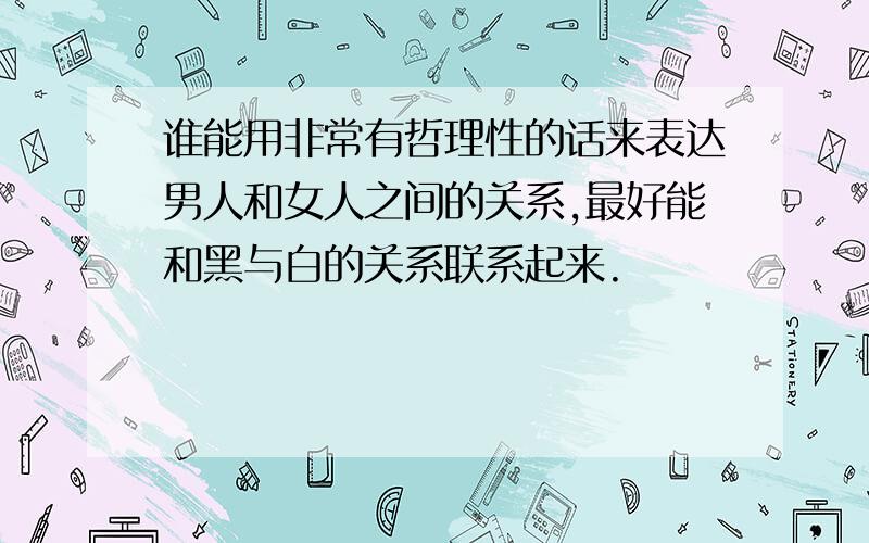 谁能用非常有哲理性的话来表达男人和女人之间的关系,最好能和黑与白的关系联系起来.