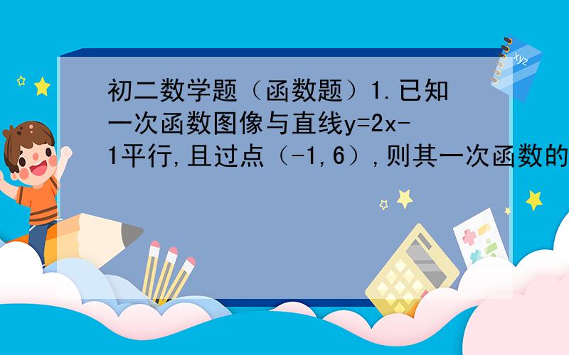 初二数学题（函数题）1.已知一次函数图像与直线y=2x-1平行,且过点（-1,6）,则其一次函数的解析式是什么.