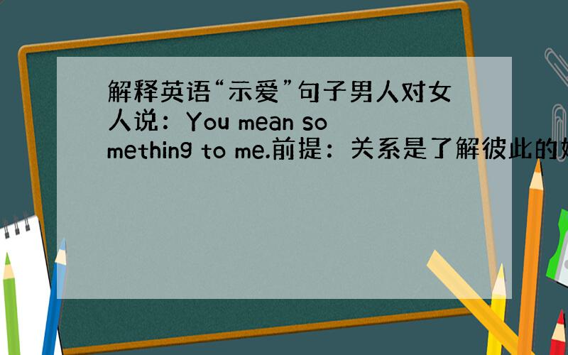 解释英语“示爱”句子男人对女人说：You mean something to me.前提：关系是了解彼此的好朋友?大家是