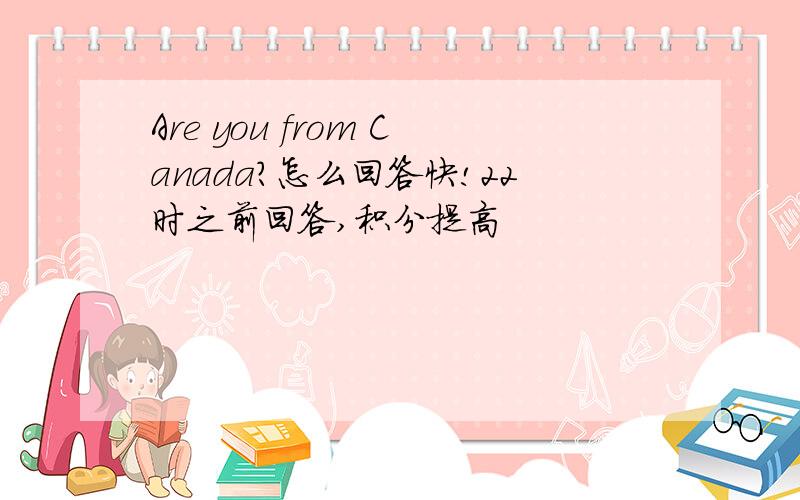 Are you from Canada?怎么回答快!22时之前回答,积分提高