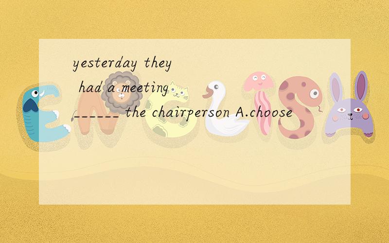 yesterday they had a meeting______ the chairperson A.choose