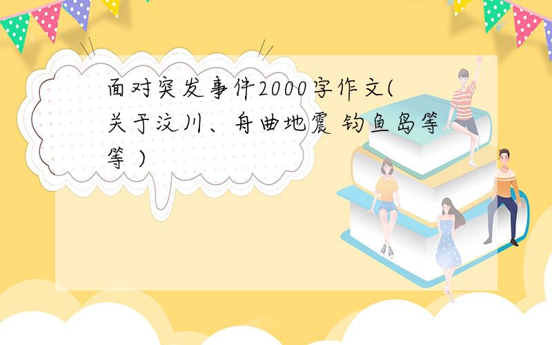 面对突发事件2000字作文(关于汶川、舟曲地震 钧鱼岛等等 )