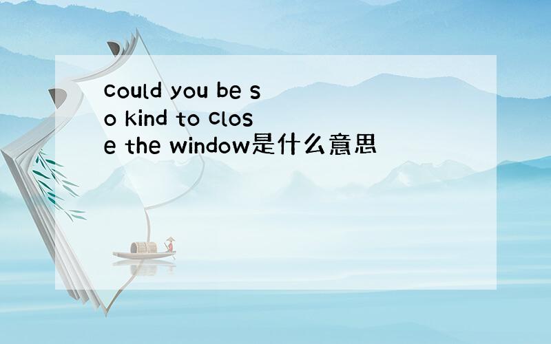 could you be so kind to close the window是什么意思