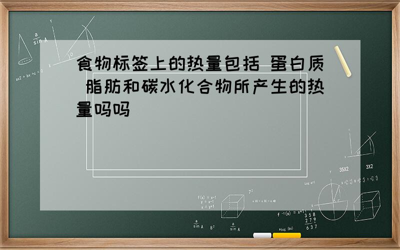 食物标签上的热量包括 蛋白质 脂肪和碳水化合物所产生的热量吗吗