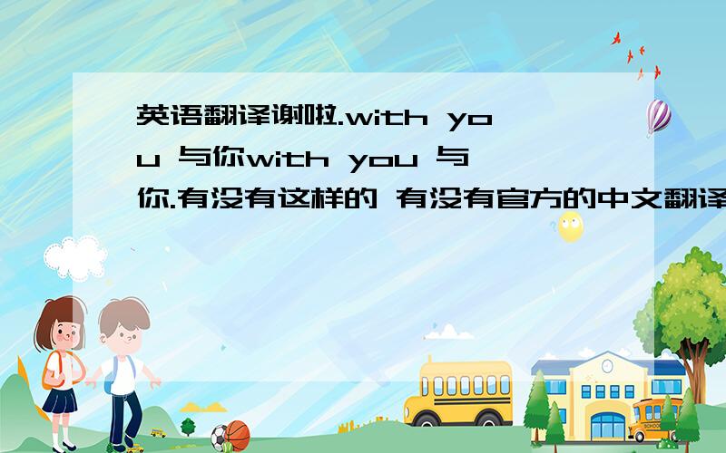 英语翻译谢啦.with you 与你with you 与你.有没有这样的 有没有官方的中文翻译?