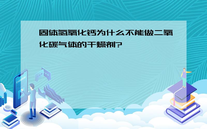 固体氢氧化钙为什么不能做二氧化碳气体的干燥剂?