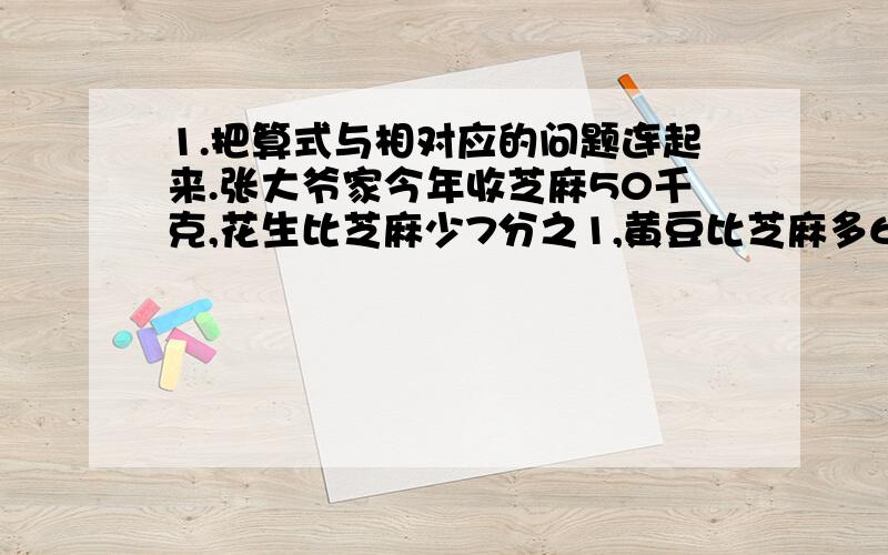 1.把算式与相对应的问题连起来.张大爷家今年收芝麻50千克,花生比芝麻少7分之1,黄豆比芝麻多6分之1.①50×7分之1