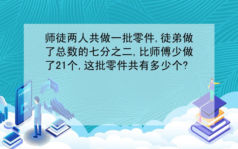 师徒两人共做一批零件,徒弟做了总数的七分之二,比师傅少做了21个,这批零件共有多少个?