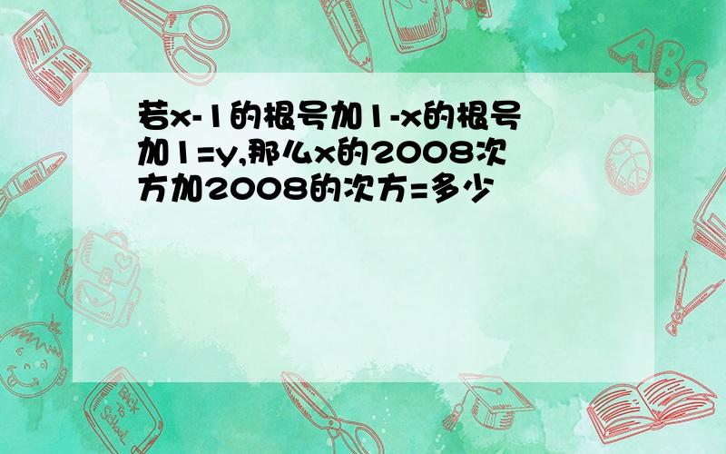 若x-1的根号加1-x的根号加1=y,那么x的2008次方加2008的次方=多少