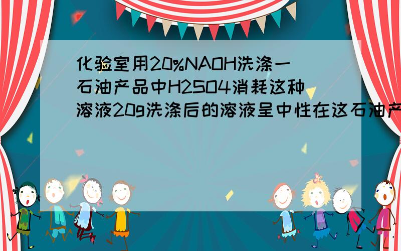 化验室用20%NAOH洗涤一石油产品中H2SO4消耗这种溶液20g洗涤后的溶液呈中性在这石油产品中含硫酸多少克