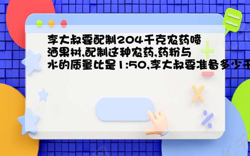 李大叔要配制204千克农药喷洒果树,配制这种农药,药粉与水的质量比是1:50,李大叔要准备多少千克药粉?