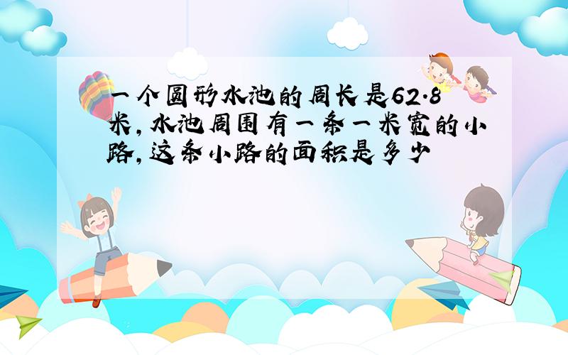 一个圆形水池的周长是62.8米,水池周围有一条一米宽的小路,这条小路的面积是多少