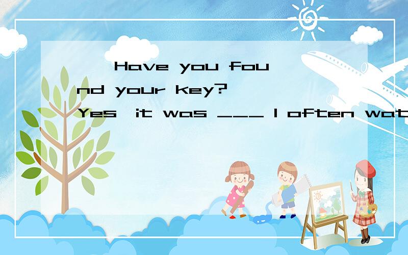 ——Have you found your key?——Yes,it was ___ I often watch TV